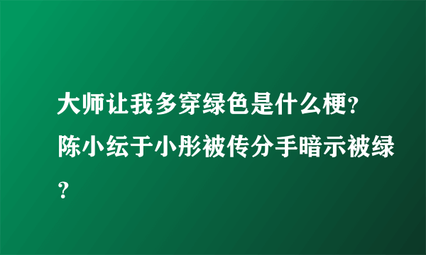 大师让我多穿绿色是什么梗？陈小纭于小彤被传分手暗示被绿？