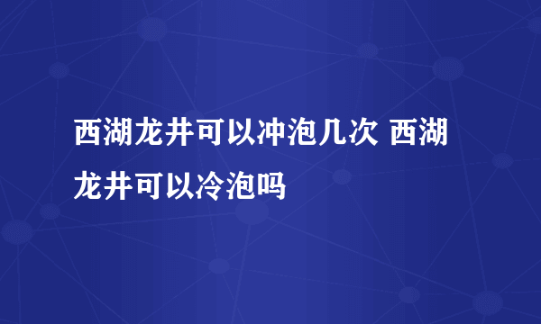 西湖龙井可以冲泡几次 西湖龙井可以冷泡吗