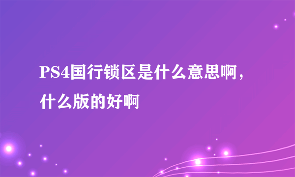PS4国行锁区是什么意思啊，什么版的好啊