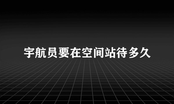 宇航员要在空间站待多久
