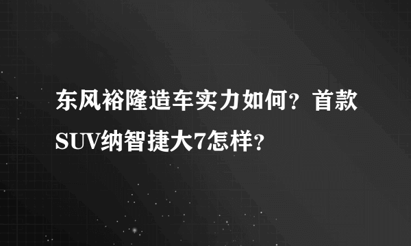 东风裕隆造车实力如何？首款SUV纳智捷大7怎样？