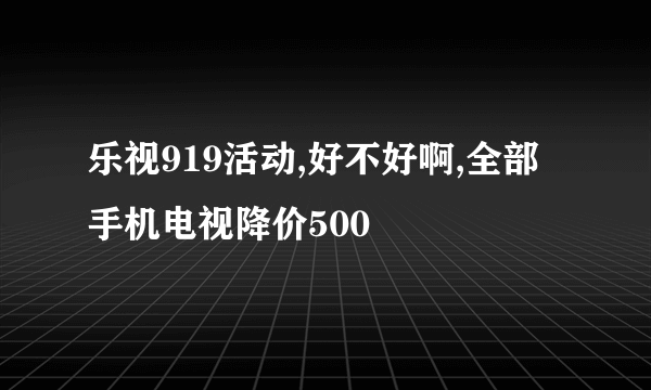 乐视919活动,好不好啊,全部手机电视降价500