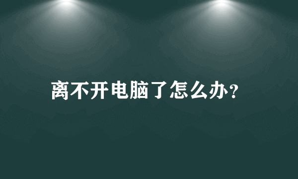 离不开电脑了怎么办？