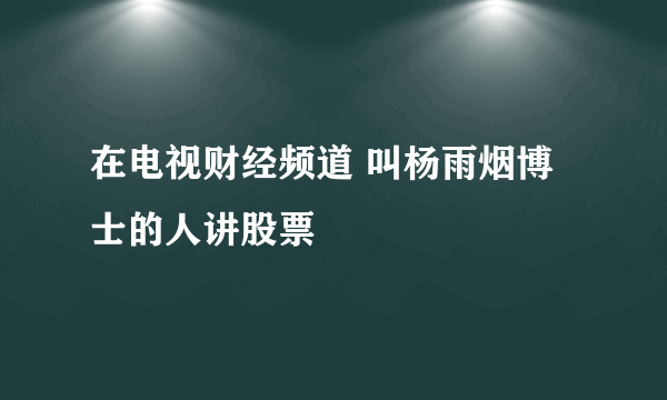 在电视财经频道 叫杨雨烟博士的人讲股票