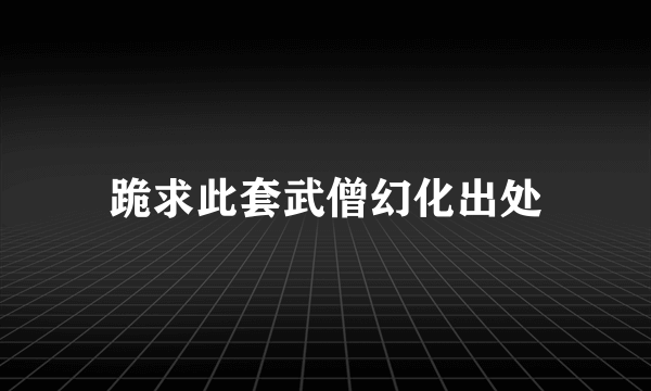跪求此套武僧幻化出处