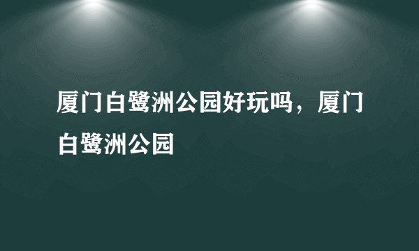 厦门白鹭洲公园好玩吗，厦门白鹭洲公园