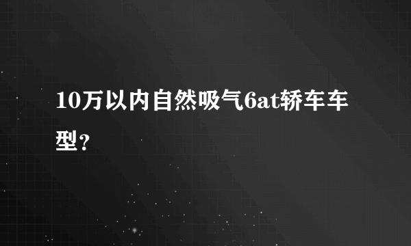 10万以内自然吸气6at轿车车型？
