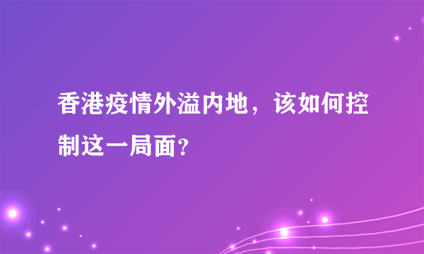 香港疫情外溢内地，该如何控制这一局面？