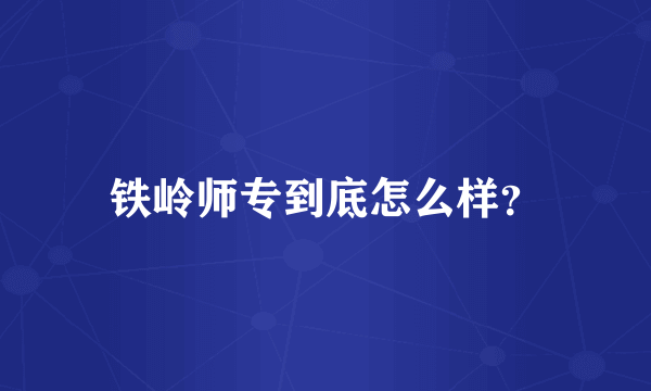 铁岭师专到底怎么样？