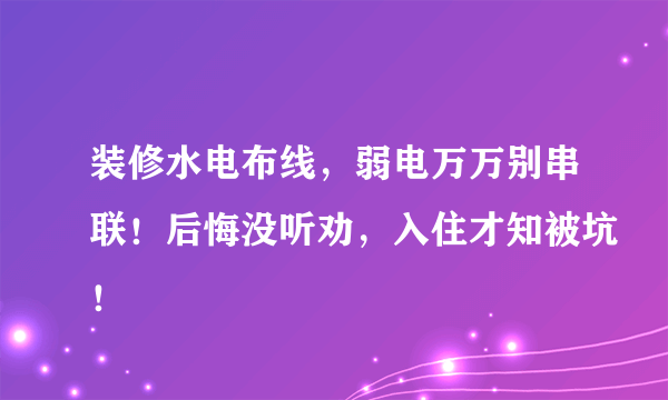 装修水电布线，弱电万万别串联！后悔没听劝，入住才知被坑！