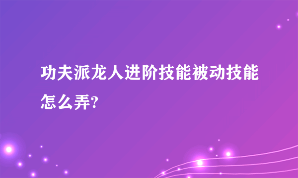 功夫派龙人进阶技能被动技能怎么弄?