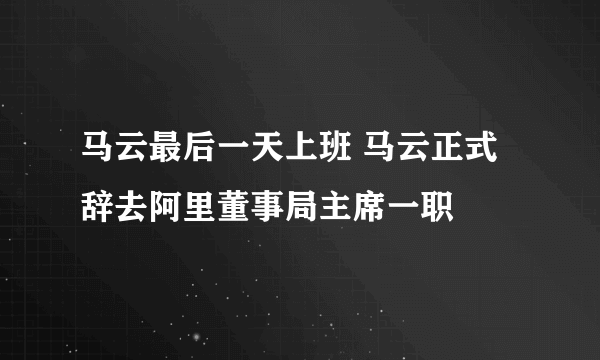 马云最后一天上班 马云正式辞去阿里董事局主席一职