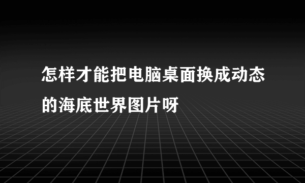怎样才能把电脑桌面换成动态的海底世界图片呀