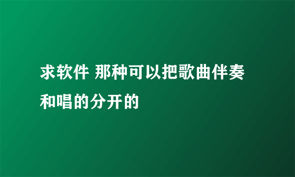 求软件 那种可以把歌曲伴奏和唱的分开的