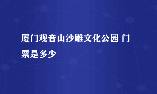 厦门观音山沙雕文化公园 门票是多少