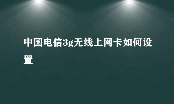 中国电信3g无线上网卡如何设置