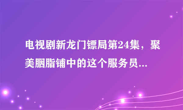电视剧新龙门镖局第24集，聚美胭脂铺中的这个服务员是由谁扮演