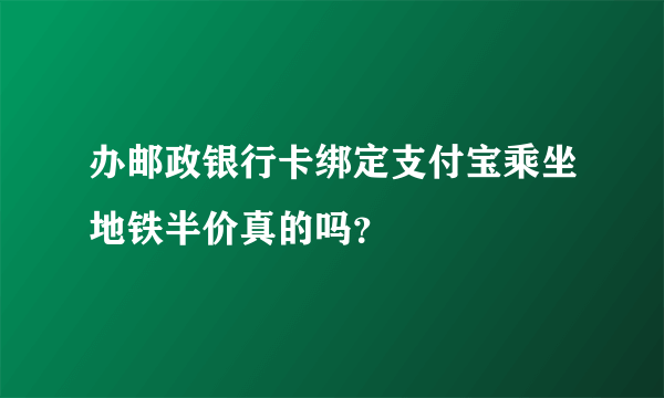 办邮政银行卡绑定支付宝乘坐地铁半价真的吗？