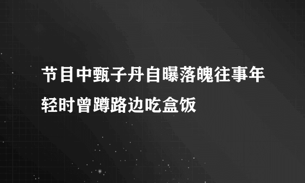 节目中甄子丹自曝落魄往事年轻时曾蹲路边吃盒饭
