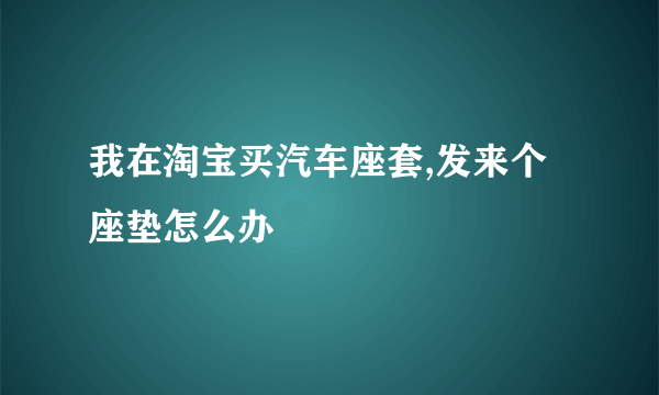 我在淘宝买汽车座套,发来个座垫怎么办