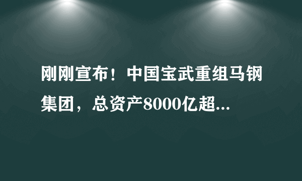 刚刚宣布！中国宝武重组马钢集团，总资产8000亿超级钢企诞生！