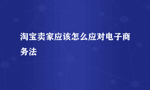 淘宝卖家应该怎么应对电子商务法