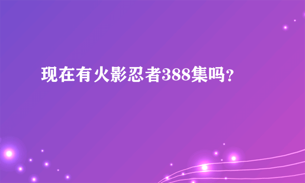 现在有火影忍者388集吗？