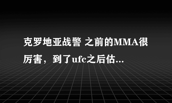 克罗地亚战警 之前的MMA很厉害，到了ufc之后估计每一场都败，很弱