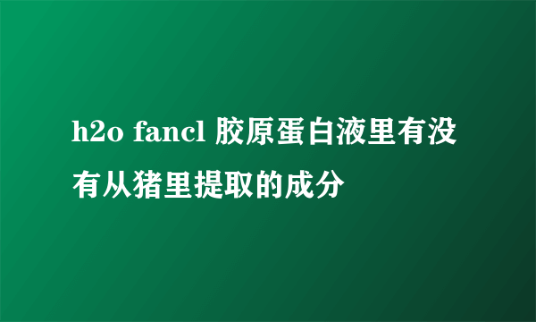 h2o fancl 胶原蛋白液里有没有从猪里提取的成分
