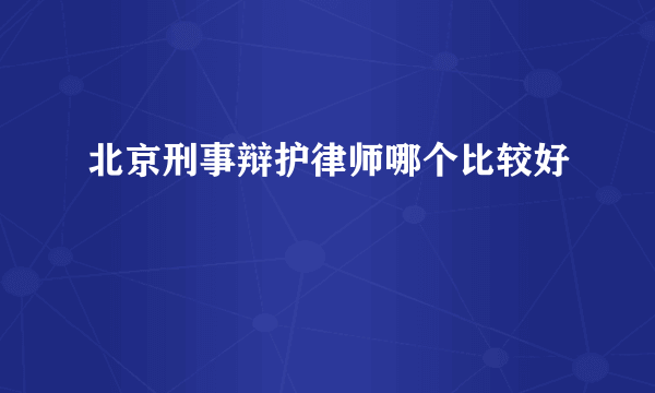 北京刑事辩护律师哪个比较好