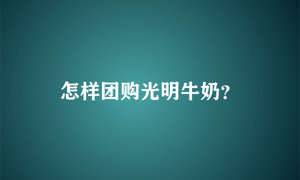 怎样团购光明牛奶？