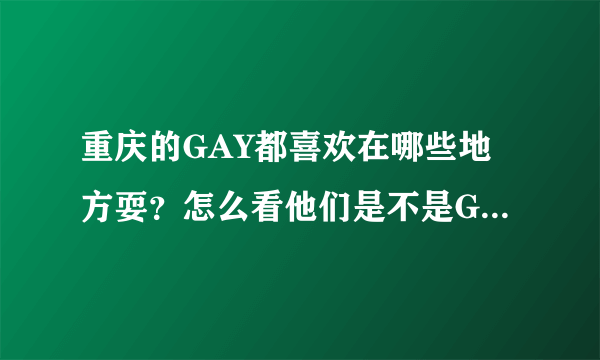 重庆的GAY都喜欢在哪些地方耍？怎么看他们是不是GAY呢？