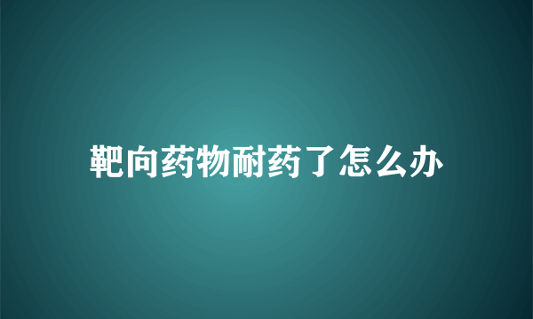 靶向药物耐药了怎么办