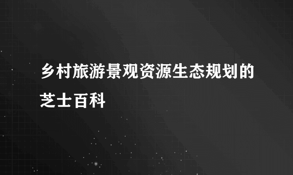 乡村旅游景观资源生态规划的芝士百科