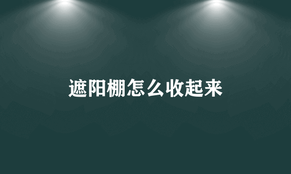 遮阳棚怎么收起来