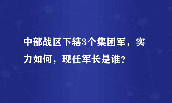 中部战区下辖3个集团军，实力如何，现任军长是谁？