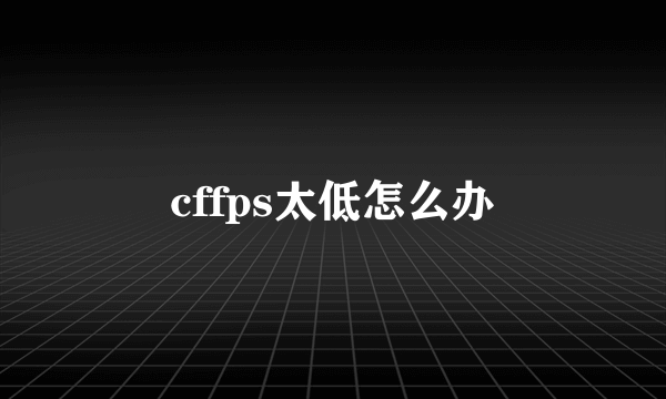 cffps太低怎么办