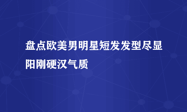 盘点欧美男明星短发发型尽显阳刚硬汉气质