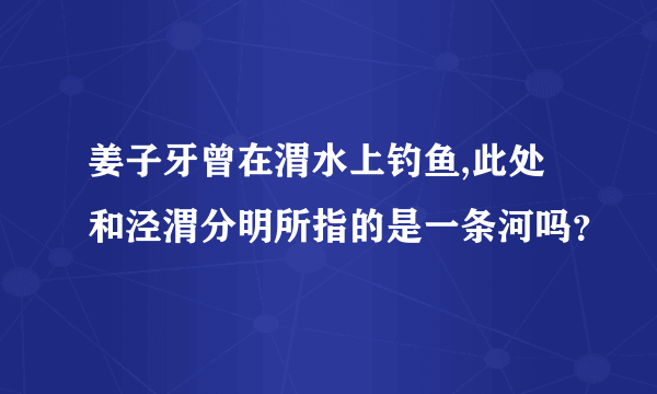 姜子牙曾在渭水上钓鱼,此处和泾渭分明所指的是一条河吗？