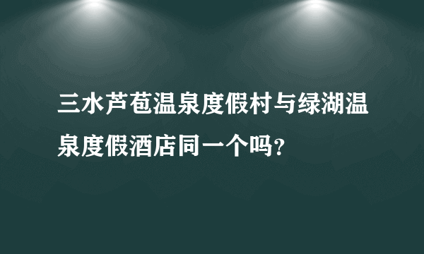 三水芦苞温泉度假村与绿湖温泉度假酒店同一个吗？