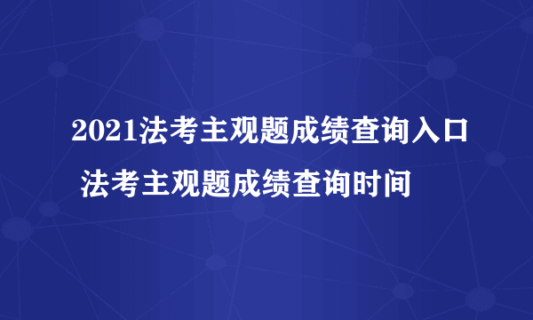 2021法考主观题成绩查询入口 法考主观题成绩查询时间