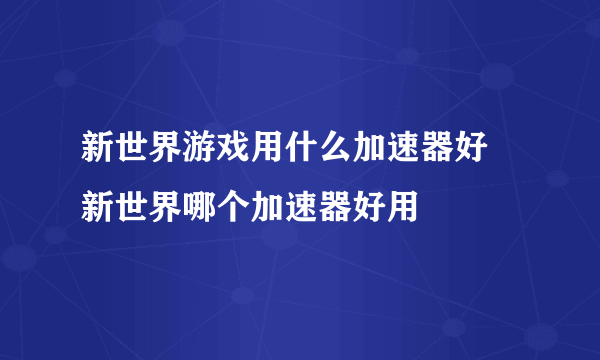 新世界游戏用什么加速器好 新世界哪个加速器好用