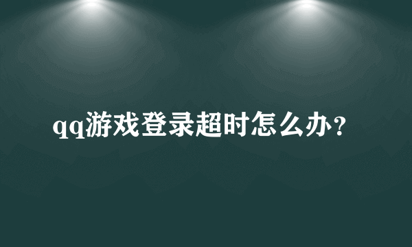 qq游戏登录超时怎么办？