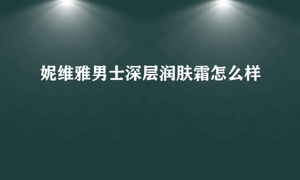 妮维雅男士深层润肤霜怎么样