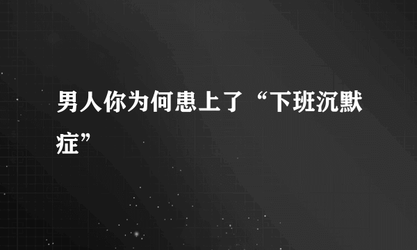 男人你为何患上了“下班沉默症”