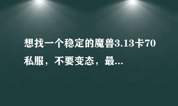 想找一个稳定的魔兽3.13卡70私服，不要变态，最好公益服？