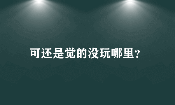 可还是觉的没玩哪里？