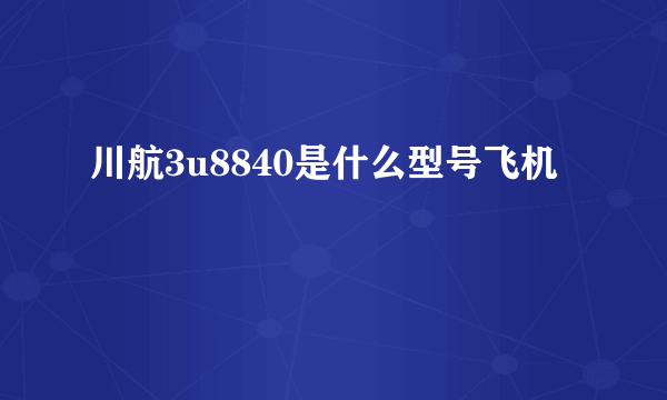 川航3u8840是什么型号飞机