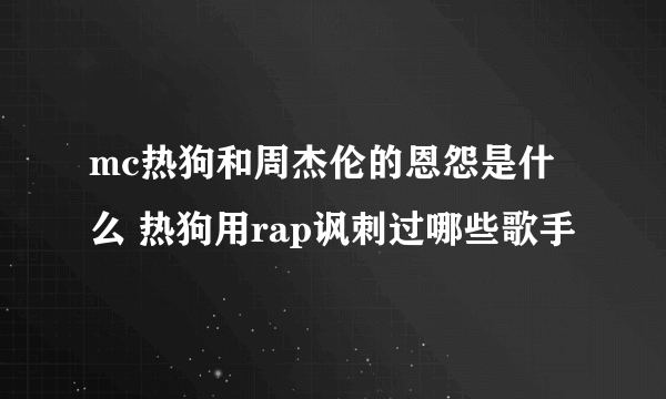 mc热狗和周杰伦的恩怨是什么 热狗用rap讽刺过哪些歌手