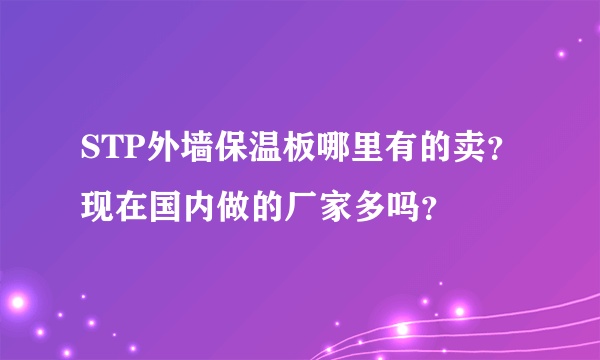 STP外墙保温板哪里有的卖？现在国内做的厂家多吗？